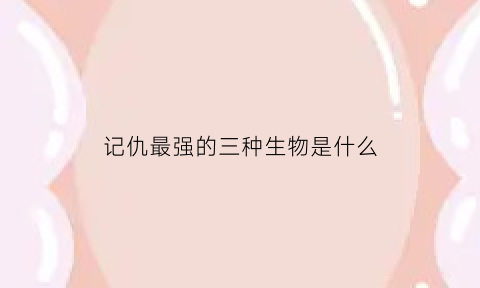 记仇最强的三种生物是什么