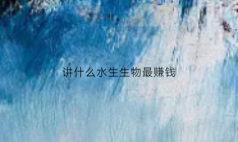 讲什么水生生物最赚钱(水生生物有什么)