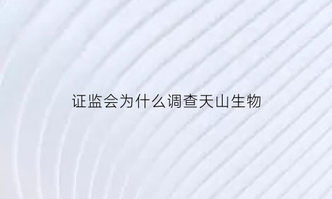 证监会为什么调查天山生物(天山生物股票为什么可以上涨超过10)