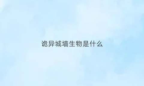 诡异城墙生物是什么(诡异墙壁)