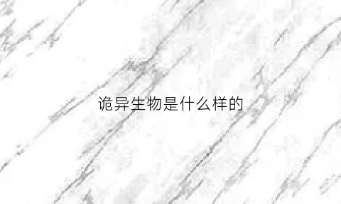 诡异生物是什么样的(诡异生物是什么样的小说)