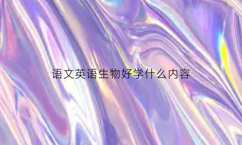 语文英语生物好学什么内容(语文和生物)