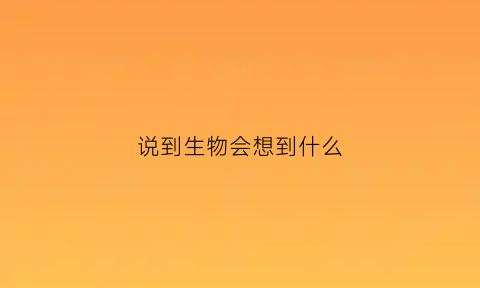 说到生物会想到什么