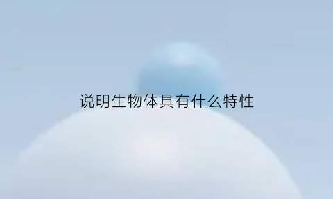 说明生物体具有什么特性(举例说明生物的特征)