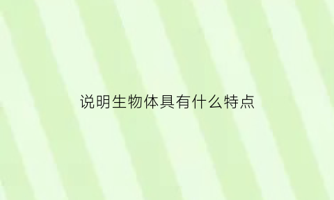 说明生物体具有什么特点(举例说明生物的特征)