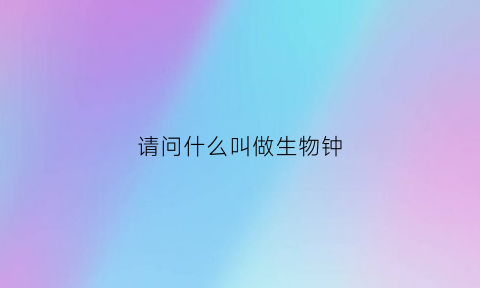 请问什么叫做生物钟(什么叫做生物钟我们能不能利用)