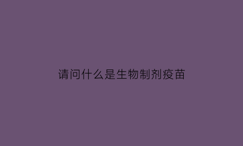 请问什么是生物制剂疫苗(什么叫生物制剂)