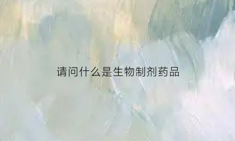 请问什么是生物制剂药品(什么是生物制剂药的定义)