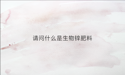请问什么是生物锌肥料(生物锌有哪些)
