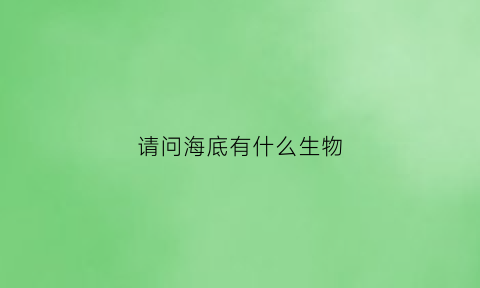 请问海底有什么生物(海底里有什么生物)