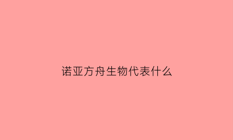 诺亚方舟生物代表什么(诺亚方舟解释一下)