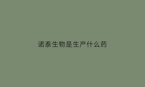 诺泰生物是生产什么药(诺泰生物制药怎么样)