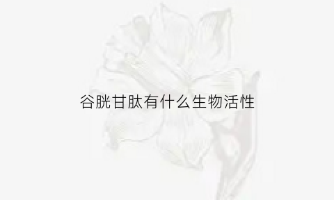 谷胱甘肽有什么生物活性(谷胱甘肽的生理功能及主要应用)