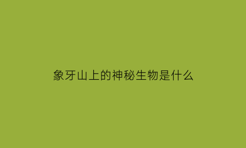 象牙山上的神秘生物是什么(象牙山原名叫什么)