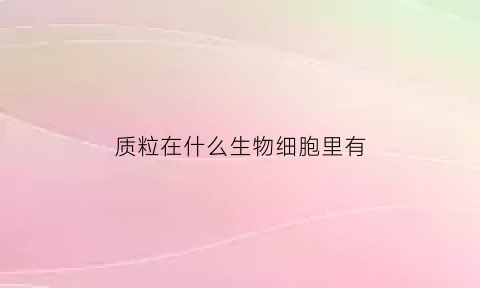 质粒在什么生物细胞里有(质粒存在什么细胞中)