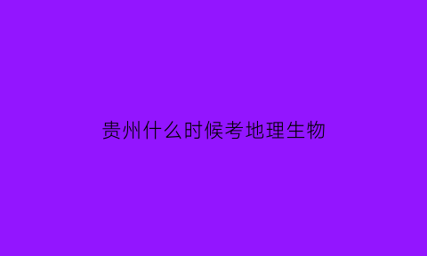 贵州什么时候考地理生物(贵州什么时候考地理生物的)