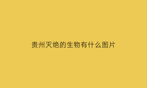 贵州灭绝的生物有什么图片(贵州灭绝的动物)