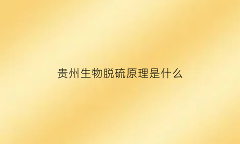 贵州生物脱硫原理是什么(生物质脱硫的工艺)