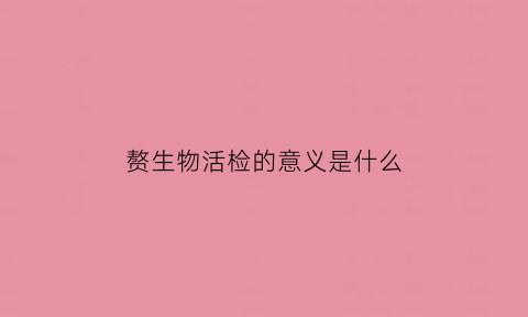 赘生物活检的意义是什么(赘生物活检查什么)