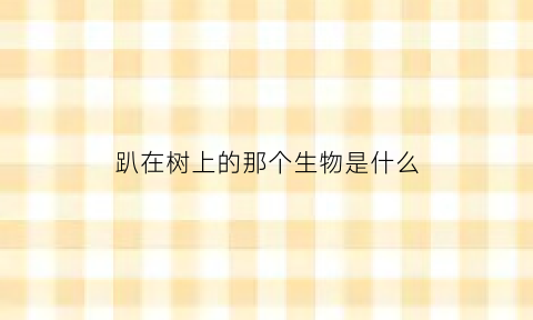 趴在树上的那个生物是什么(趴在树上的人)