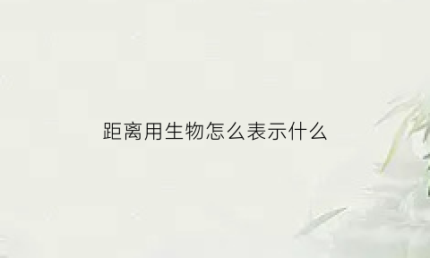 距离用生物怎么表示什么(距离产生的是什么)