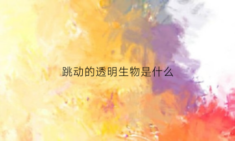 跳动的透明生物是什么(透明会蹦的小虫子)