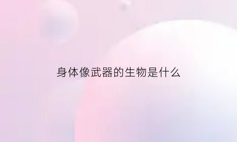 身体像武器的生物是什么(身体像什么一样强壮)