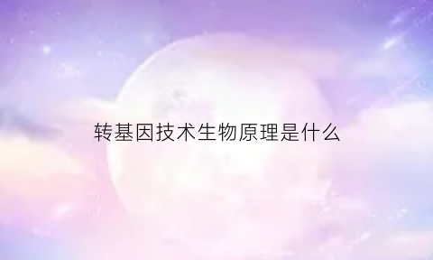 转基因技术生物原理是什么(转基因的生物原理)