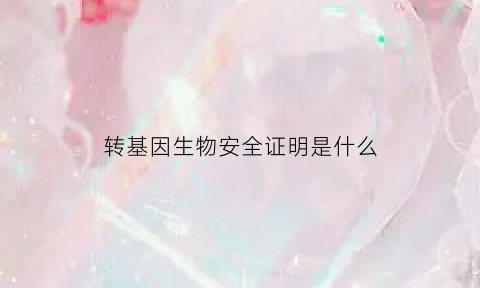 转基因生物安全证明是什么(转基因生物安全证书批准清单)