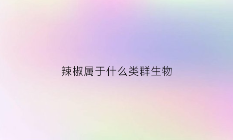 辣椒属于什么类群生物(辣椒属于什么植物类群)