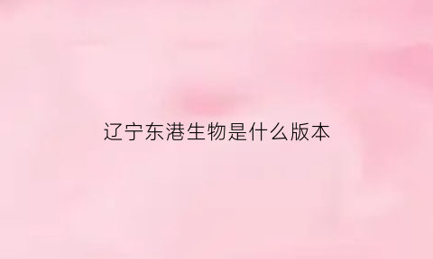 辽宁东港生物是什么版本(辽宁东港原来叫什么名字)