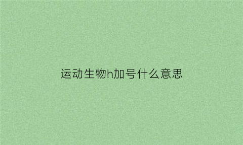 运动生物h加号什么意思(运动生物化学cp是什么的意思)