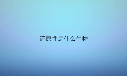 还原性是什么生物(还原性有什么作用)