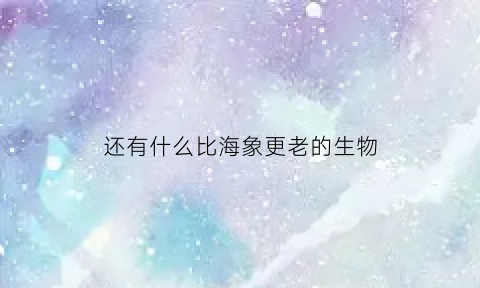 还有什么比海象更老的生物(还有什么比海象更老的生物呢)
