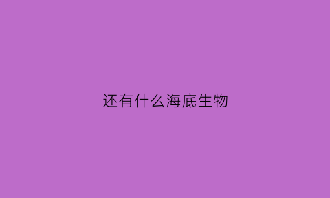 还有什么海底生物(还有什么海底生物的名字)