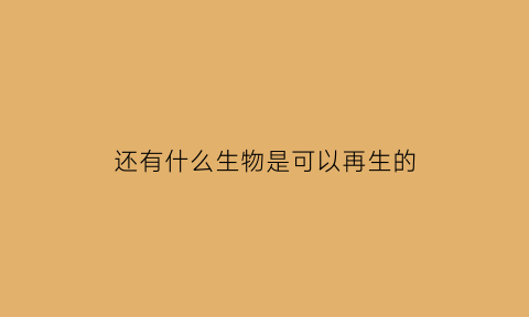 还有什么生物是可以再生的