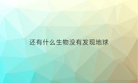 还有什么生物没有发现地球(地球上还有没发现的物种吗)
