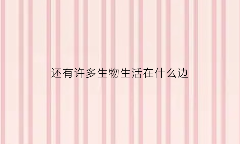 还有许多生物生活在什么边(还有哪些生物在生长)