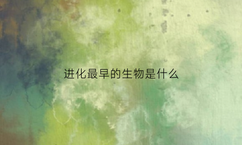 进化最早的生物是什么(最初进化经历了哪些世界)