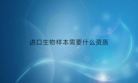 进口生物样本需要什么资质(进口生物制品管理办法)