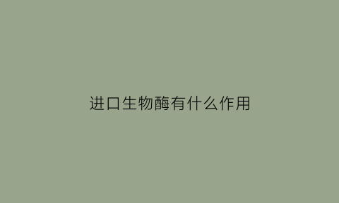 进口生物酶有什么作用(台湾进口生物酶)