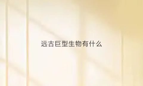 远古巨型生物有什么(远古巨型生物有什么特征)