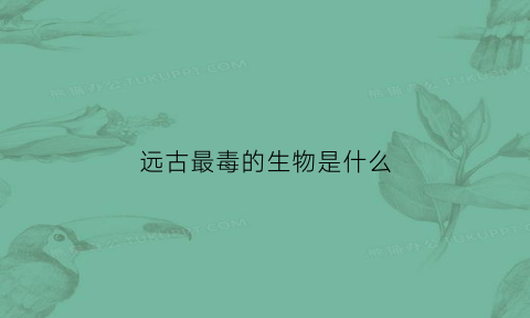 远古最毒的生物是什么(远古最毒的生物是什么动物)