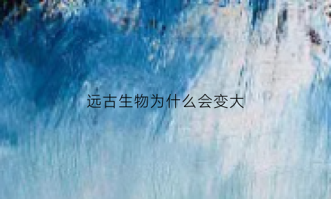 远古生物为什么会变大(远古动物为什么那么大)