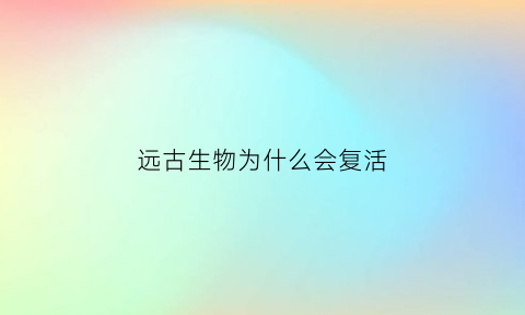 远古生物为什么会复活(远古生物为什么这么大)