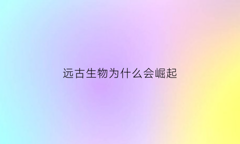 远古生物为什么会崛起(远古生物为什么会灭绝)