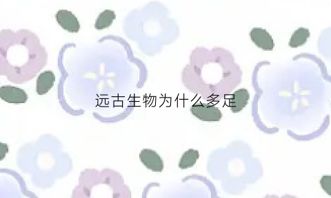 远古生物为什么多足(为什么远古动物那么大)