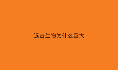 远古生物为什么巨大(远古生物为什么体积庞大)