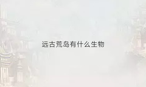 远古荒岛有什么生物(荒野远古生存类小说)