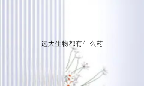 远大生物都有什么药(远大生物有限公司)